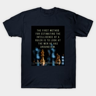 Quote by Niccolò Machiavelli: The first method for estimating the intelligence of a ruler is to look at the men he has around him. T-Shirt